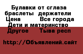 Булавки от сглаза, браслеты, держатели › Цена ­ 180 - Все города Дети и материнство » Другое   . Тыва респ.